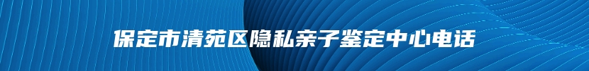 保定市清苑区隐私亲子鉴定中心电话