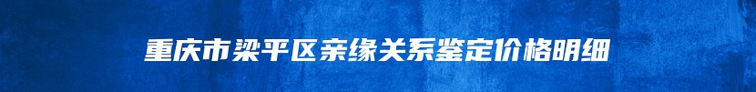 重庆市梁平区亲缘关系鉴定价格明细