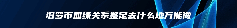 汨罗市血缘关系鉴定去什么地方能做