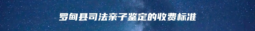 罗甸县司法亲子鉴定的收费标准