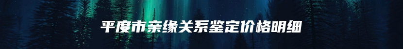 平度市亲缘关系鉴定价格明细