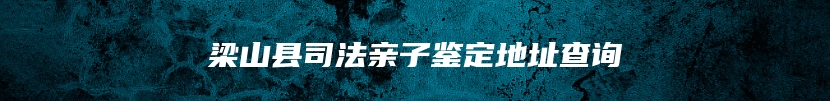 梁山县司法亲子鉴定地址查询