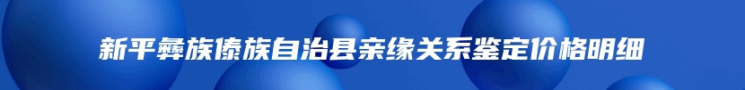 新平彝族傣族自治县亲缘关系鉴定价格明细