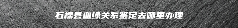 石棉县血缘关系鉴定去哪里办理