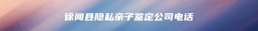 徐闻县隐私亲子鉴定公司电话