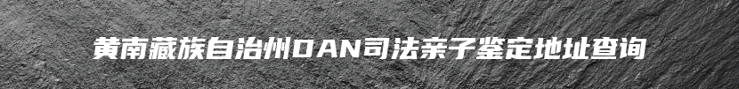 黄南藏族自治州DAN司法亲子鉴定地址查询