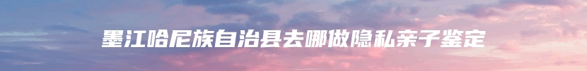 墨江哈尼族自治县去哪做隐私亲子鉴定