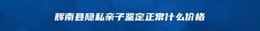 辉南县隐私亲子鉴定正常什么价格