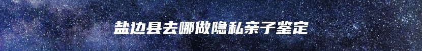 盐边县去哪做隐私亲子鉴定