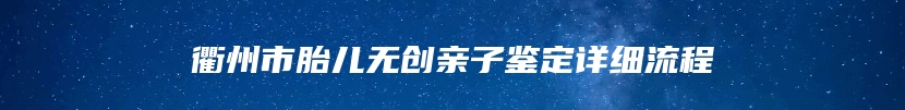 衢州市胎儿无创亲子鉴定详细流程