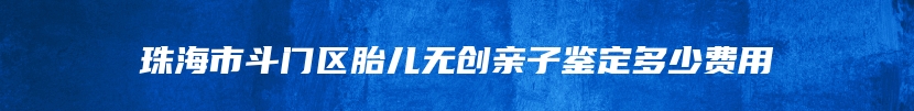 珠海市斗门区胎儿无创亲子鉴定多少费用