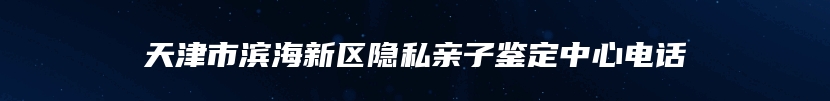 天津市滨海新区隐私亲子鉴定中心电话