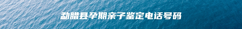 勐腊县孕期亲子鉴定电话号码