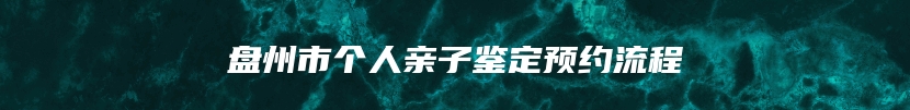 盘州市个人亲子鉴定预约流程