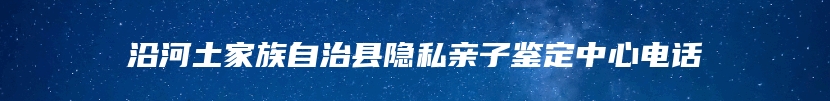 沿河土家族自治县隐私亲子鉴定中心电话