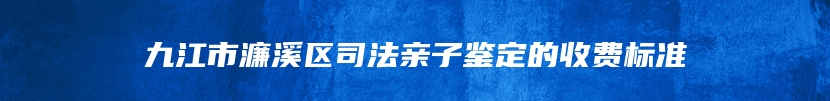 九江市濂溪区司法亲子鉴定的收费标准