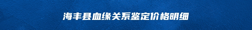 海丰县血缘关系鉴定价格明细