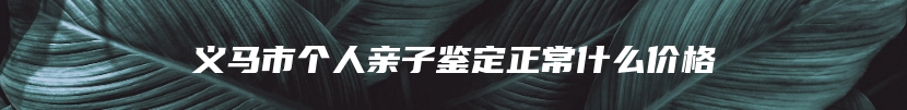 义马市个人亲子鉴定正常什么价格