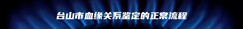 台山市血缘关系鉴定的正常流程