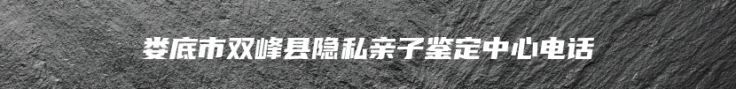 娄底市双峰县隐私亲子鉴定中心电话