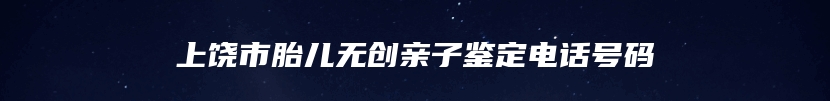 上饶市胎儿无创亲子鉴定电话号码
