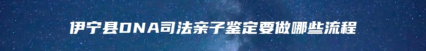 伊宁县DNA司法亲子鉴定要做哪些流程