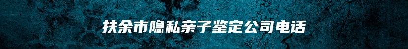 扶余市隐私亲子鉴定公司电话