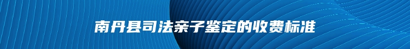 南丹县司法亲子鉴定的收费标准