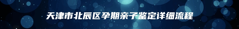 天津市北辰区孕期亲子鉴定详细流程