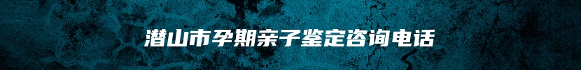 潜山市孕期亲子鉴定咨询电话