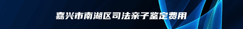 嘉兴市南湖区司法亲子鉴定费用