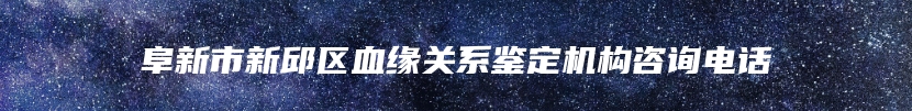 阜新市新邱区血缘关系鉴定机构咨询电话