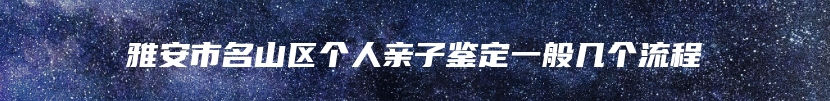 雅安市名山区个人亲子鉴定一般几个流程