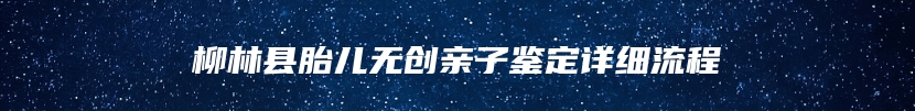 柳林县胎儿无创亲子鉴定详细流程