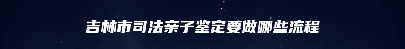 吉林市司法亲子鉴定要做哪些流程