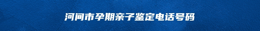 河间市孕期亲子鉴定电话号码