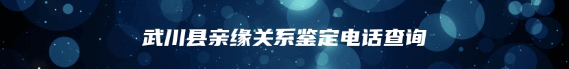 武川县亲缘关系鉴定电话查询