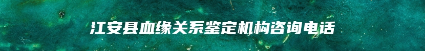 江安县血缘关系鉴定机构咨询电话