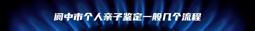 阆中市个人亲子鉴定一般几个流程
