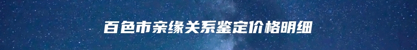百色市亲缘关系鉴定价格明细