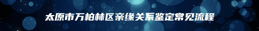 太原市万柏林区亲缘关系鉴定常见流程