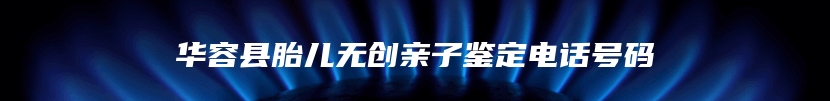 华容县胎儿无创亲子鉴定电话号码