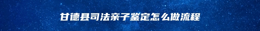 甘德县司法亲子鉴定怎么做流程