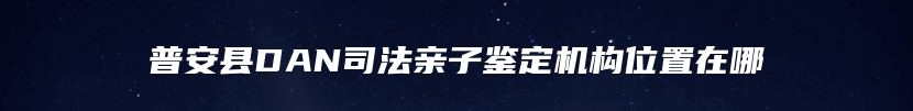 普安县DAN司法亲子鉴定机构位置在哪