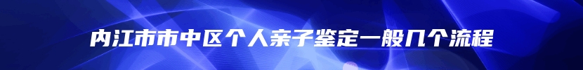 内江市市中区个人亲子鉴定一般几个流程