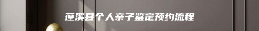 蓬溪县个人亲子鉴定预约流程