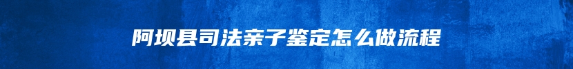 阿坝县司法亲子鉴定怎么做流程