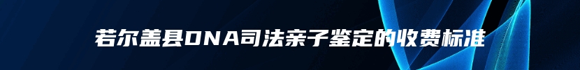 若尔盖县DNA司法亲子鉴定的收费标准