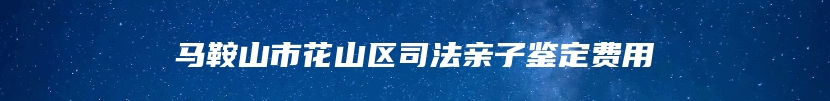 马鞍山市花山区司法亲子鉴定费用