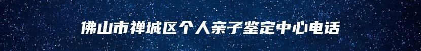 佛山市禅城区个人亲子鉴定中心电话